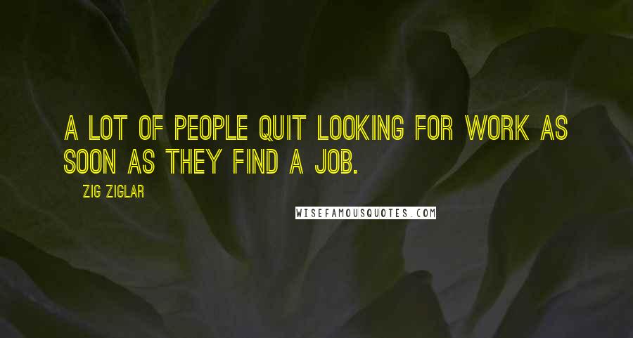 Zig Ziglar Quotes: A lot of people quit looking for work as soon as they find a job.