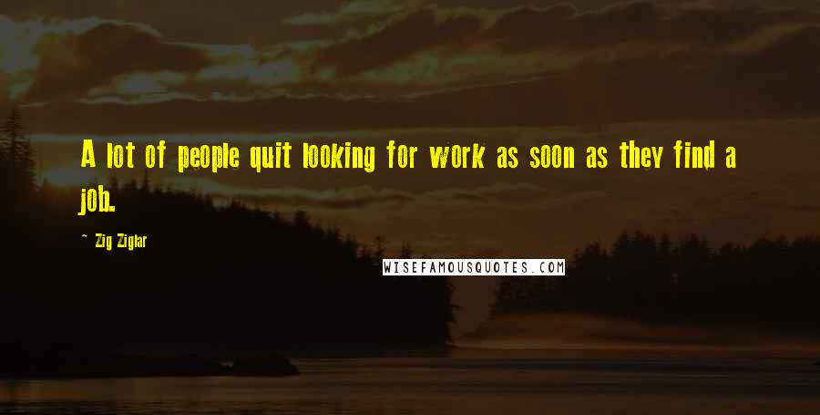 Zig Ziglar Quotes: A lot of people quit looking for work as soon as they find a job.