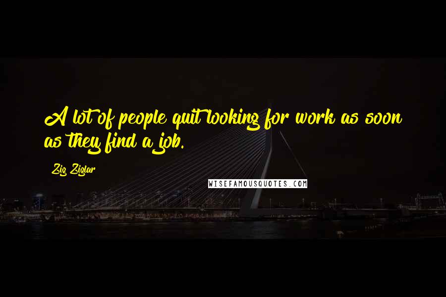 Zig Ziglar Quotes: A lot of people quit looking for work as soon as they find a job.