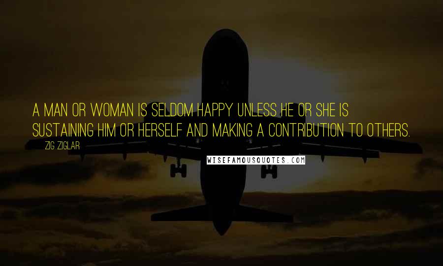 Zig Ziglar Quotes: A man or woman is seldom happy unless he or she is sustaining him or herself and making a contribution to others.