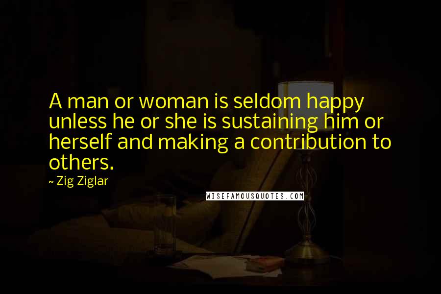Zig Ziglar Quotes: A man or woman is seldom happy unless he or she is sustaining him or herself and making a contribution to others.