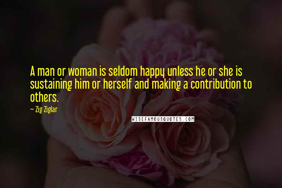 Zig Ziglar Quotes: A man or woman is seldom happy unless he or she is sustaining him or herself and making a contribution to others.
