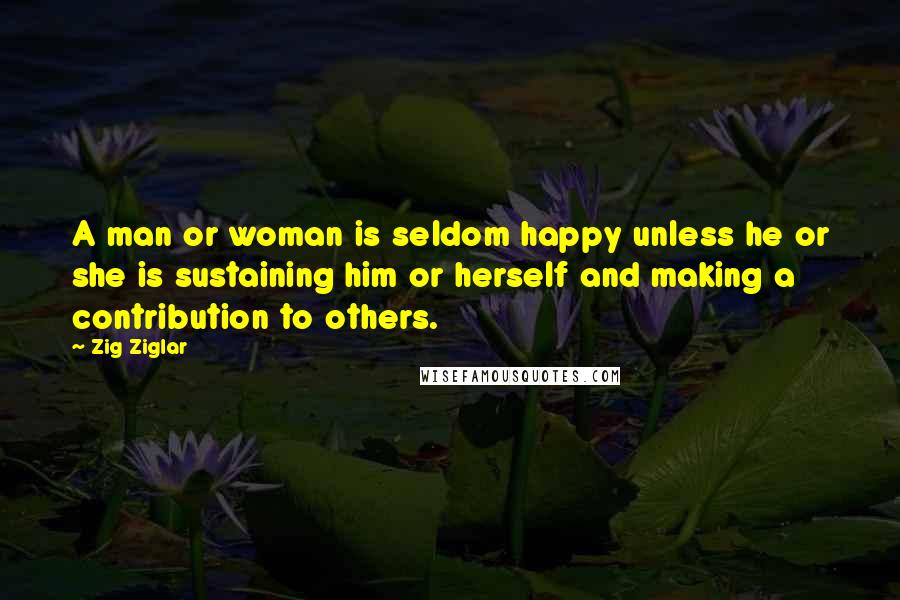 Zig Ziglar Quotes: A man or woman is seldom happy unless he or she is sustaining him or herself and making a contribution to others.