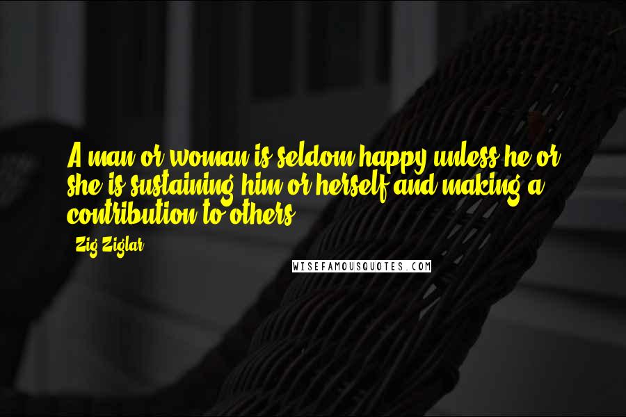 Zig Ziglar Quotes: A man or woman is seldom happy unless he or she is sustaining him or herself and making a contribution to others.