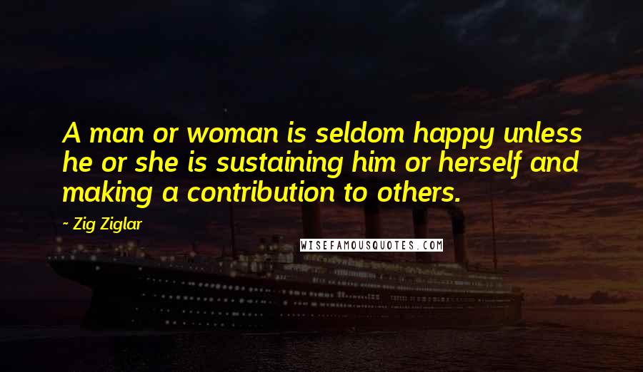 Zig Ziglar Quotes: A man or woman is seldom happy unless he or she is sustaining him or herself and making a contribution to others.
