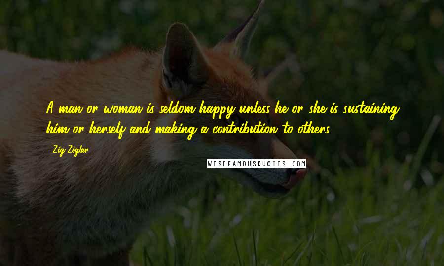 Zig Ziglar Quotes: A man or woman is seldom happy unless he or she is sustaining him or herself and making a contribution to others.