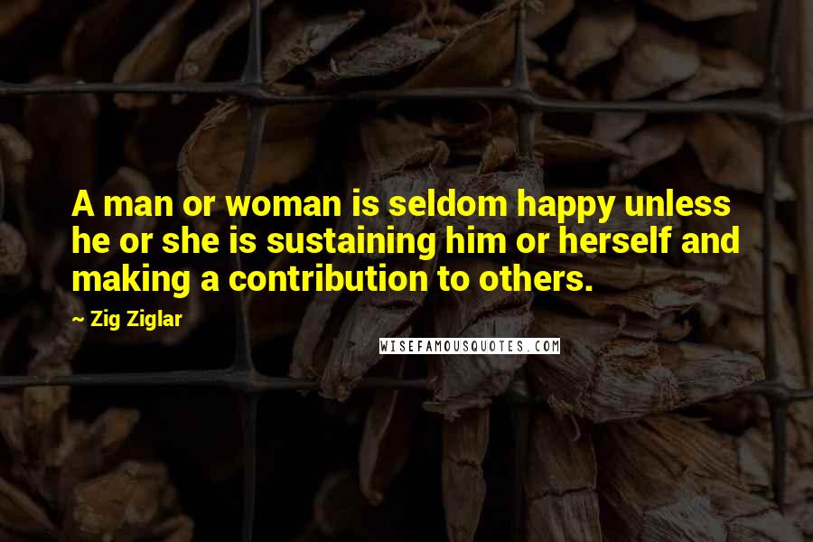 Zig Ziglar Quotes: A man or woman is seldom happy unless he or she is sustaining him or herself and making a contribution to others.