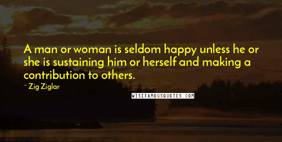 Zig Ziglar Quotes: A man or woman is seldom happy unless he or she is sustaining him or herself and making a contribution to others.