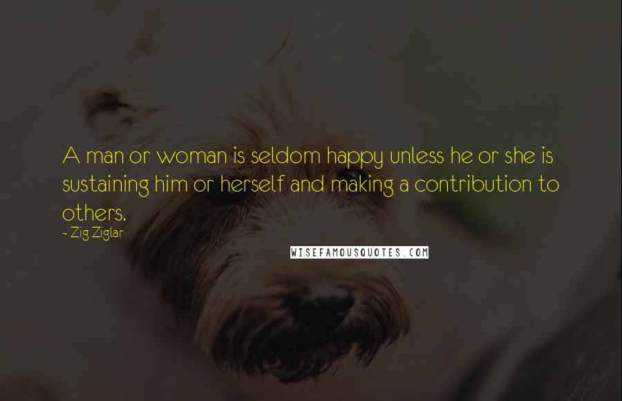 Zig Ziglar Quotes: A man or woman is seldom happy unless he or she is sustaining him or herself and making a contribution to others.