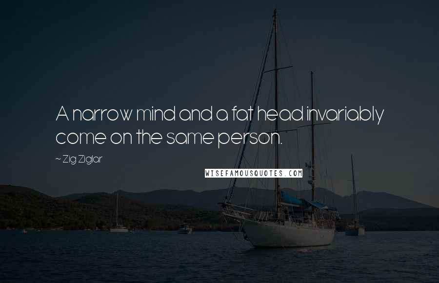 Zig Ziglar Quotes: A narrow mind and a fat head invariably come on the same person.