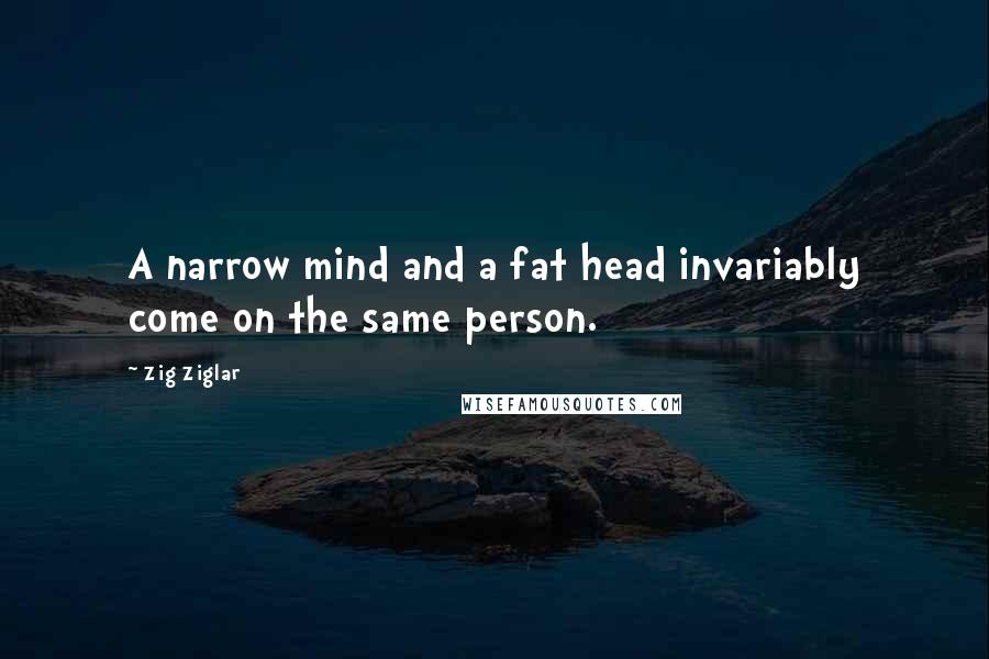 Zig Ziglar Quotes: A narrow mind and a fat head invariably come on the same person.