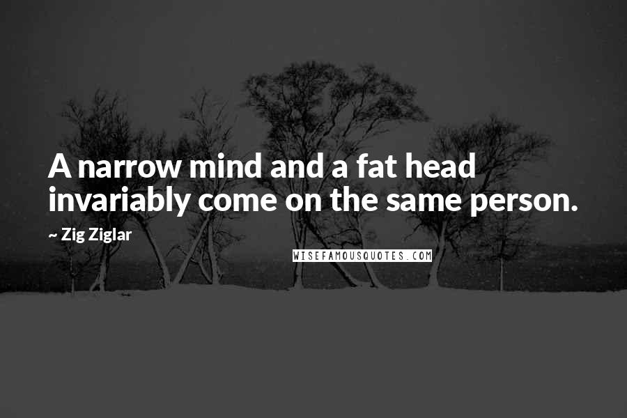 Zig Ziglar Quotes: A narrow mind and a fat head invariably come on the same person.