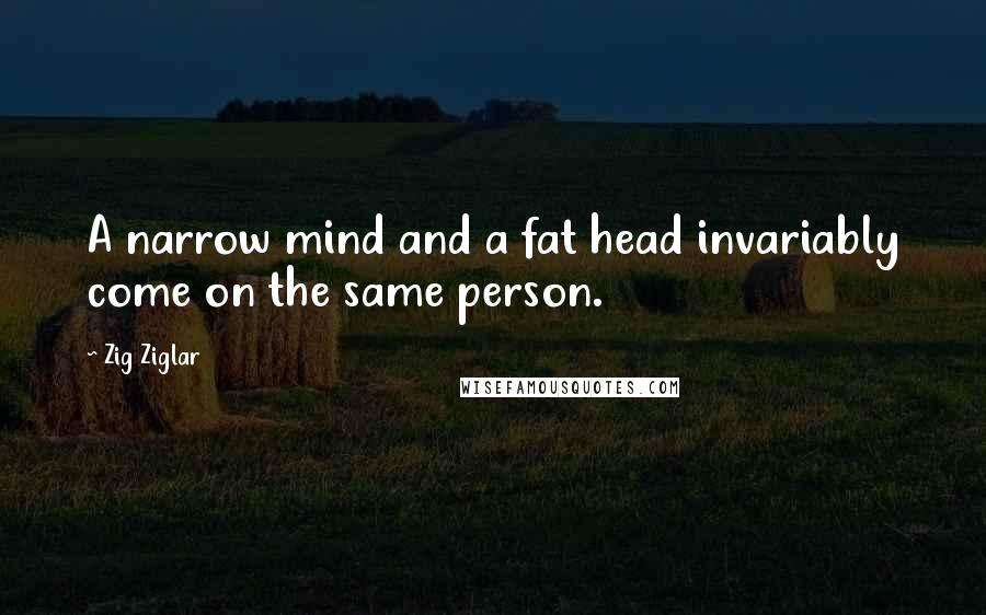 Zig Ziglar Quotes: A narrow mind and a fat head invariably come on the same person.