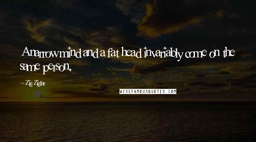 Zig Ziglar Quotes: A narrow mind and a fat head invariably come on the same person.