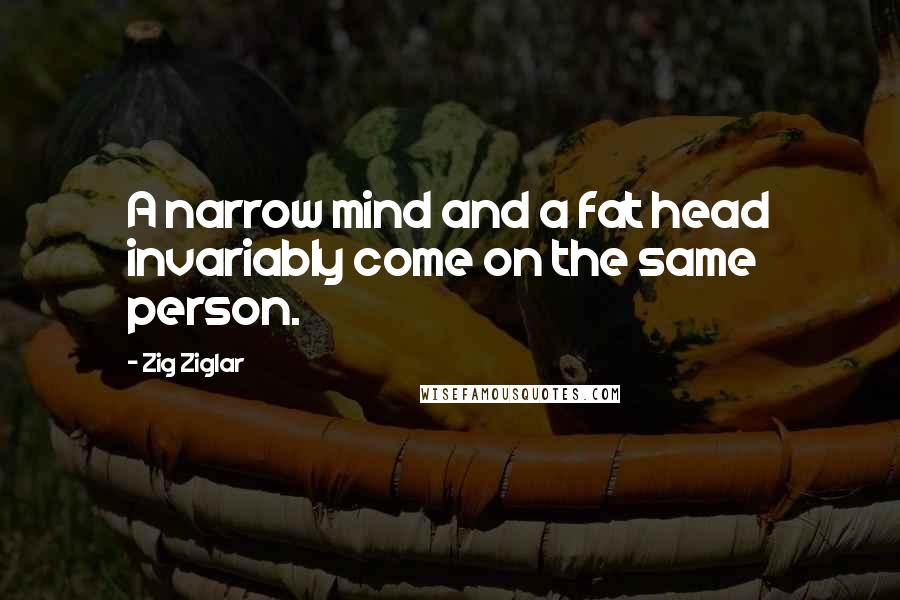 Zig Ziglar Quotes: A narrow mind and a fat head invariably come on the same person.
