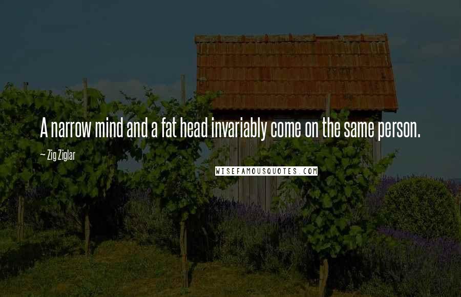 Zig Ziglar Quotes: A narrow mind and a fat head invariably come on the same person.