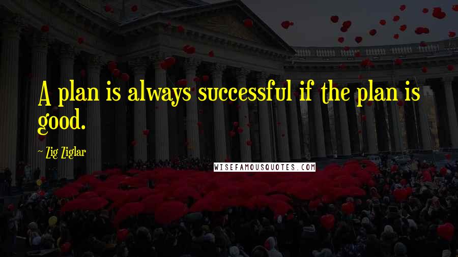 Zig Ziglar Quotes: A plan is always successful if the plan is good.