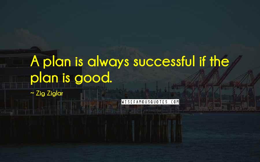Zig Ziglar Quotes: A plan is always successful if the plan is good.