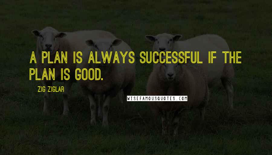 Zig Ziglar Quotes: A plan is always successful if the plan is good.