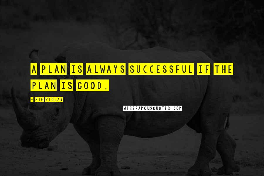 Zig Ziglar Quotes: A plan is always successful if the plan is good.