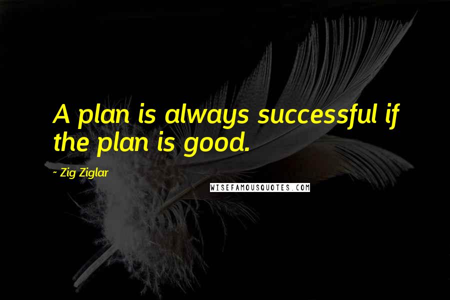 Zig Ziglar Quotes: A plan is always successful if the plan is good.