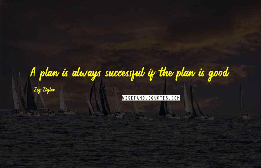 Zig Ziglar Quotes: A plan is always successful if the plan is good.