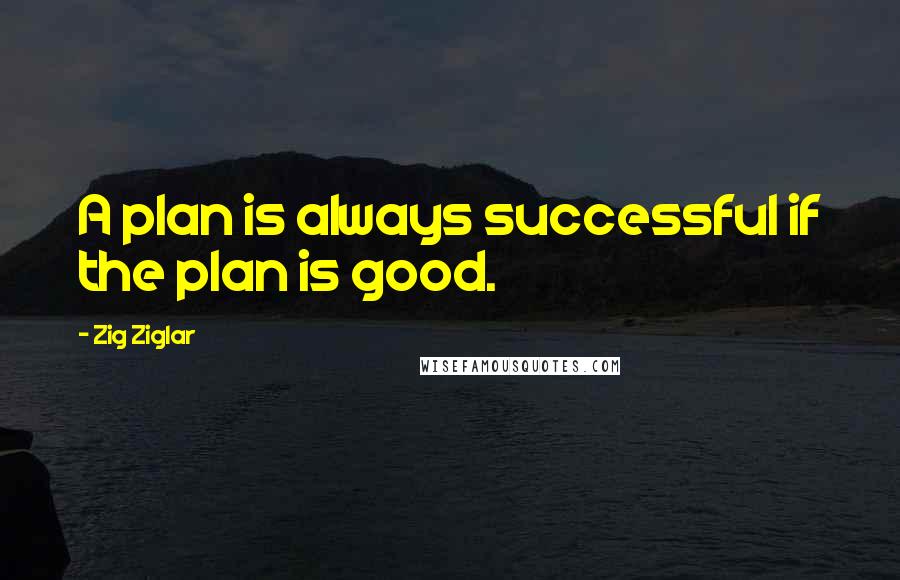 Zig Ziglar Quotes: A plan is always successful if the plan is good.