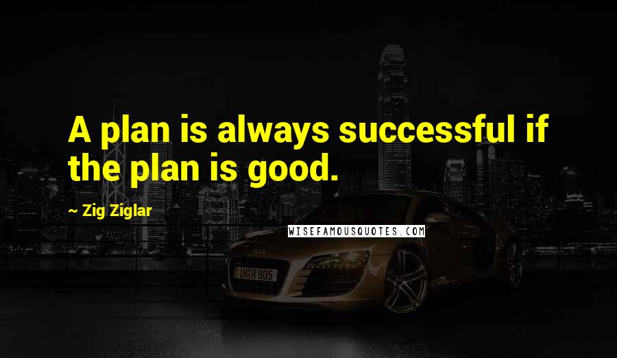 Zig Ziglar Quotes: A plan is always successful if the plan is good.