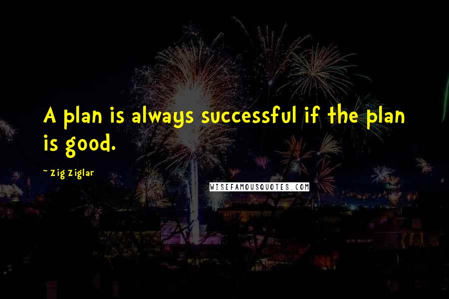 Zig Ziglar Quotes: A plan is always successful if the plan is good.