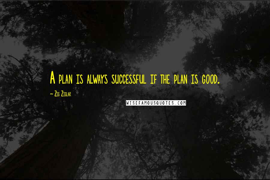 Zig Ziglar Quotes: A plan is always successful if the plan is good.