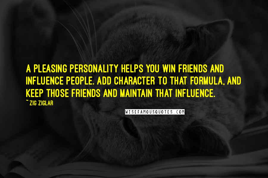 Zig Ziglar Quotes: A pleasing personality helps you win friends and influence people. Add character to that formula, and keep those friends and maintain that influence.