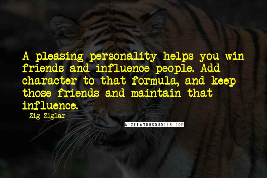 Zig Ziglar Quotes: A pleasing personality helps you win friends and influence people. Add character to that formula, and keep those friends and maintain that influence.