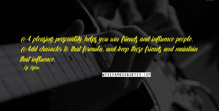 Zig Ziglar Quotes: A pleasing personality helps you win friends and influence people. Add character to that formula, and keep those friends and maintain that influence.