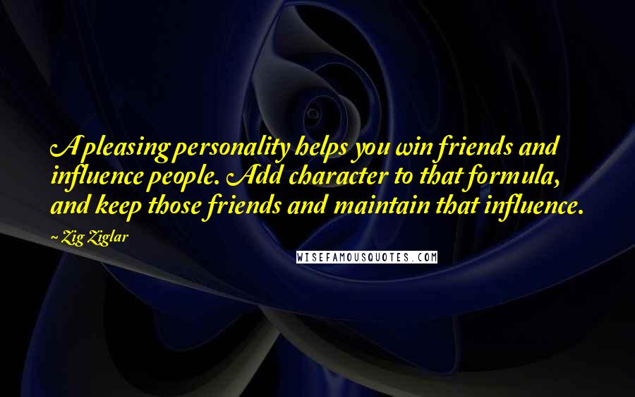 Zig Ziglar Quotes: A pleasing personality helps you win friends and influence people. Add character to that formula, and keep those friends and maintain that influence.