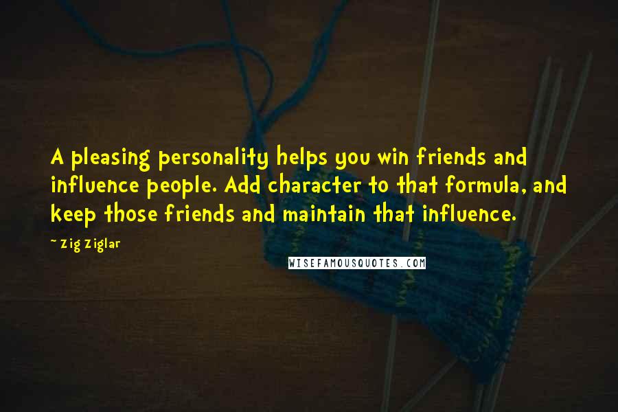 Zig Ziglar Quotes: A pleasing personality helps you win friends and influence people. Add character to that formula, and keep those friends and maintain that influence.
