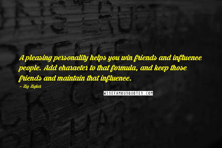 Zig Ziglar Quotes: A pleasing personality helps you win friends and influence people. Add character to that formula, and keep those friends and maintain that influence.