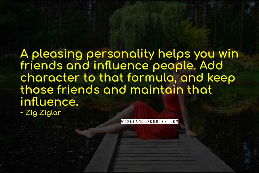 Zig Ziglar Quotes: A pleasing personality helps you win friends and influence people. Add character to that formula, and keep those friends and maintain that influence.