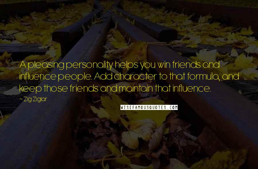 Zig Ziglar Quotes: A pleasing personality helps you win friends and influence people. Add character to that formula, and keep those friends and maintain that influence.