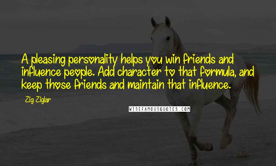 Zig Ziglar Quotes: A pleasing personality helps you win friends and influence people. Add character to that formula, and keep those friends and maintain that influence.