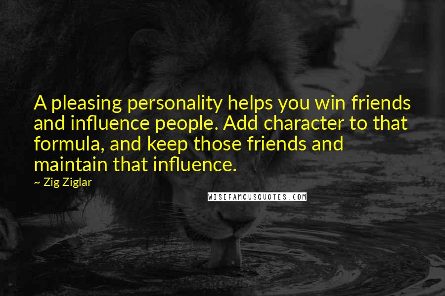 Zig Ziglar Quotes: A pleasing personality helps you win friends and influence people. Add character to that formula, and keep those friends and maintain that influence.