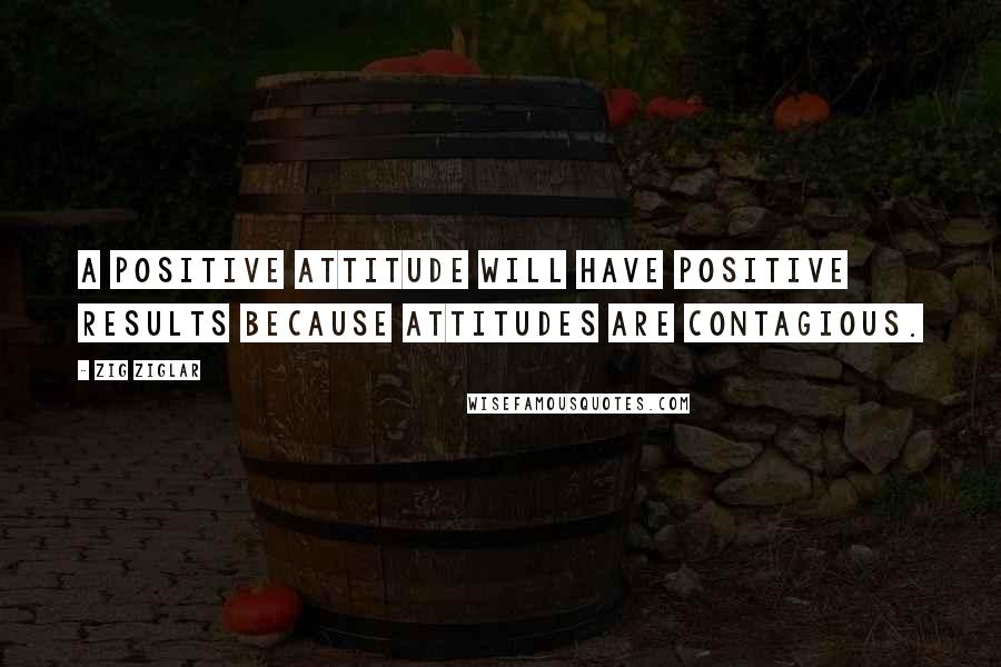 Zig Ziglar Quotes: A positive attitude will have positive results because attitudes are contagious.