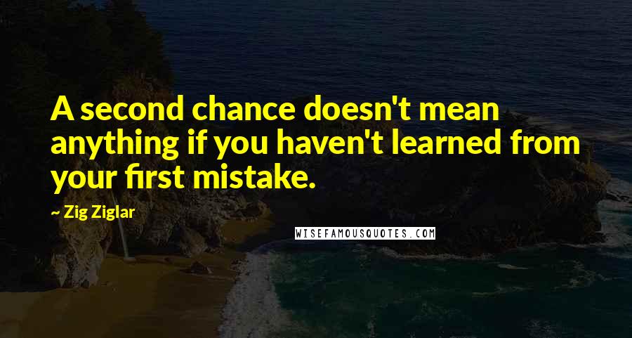 Zig Ziglar Quotes: A second chance doesn't mean anything if you haven't learned from your first mistake.