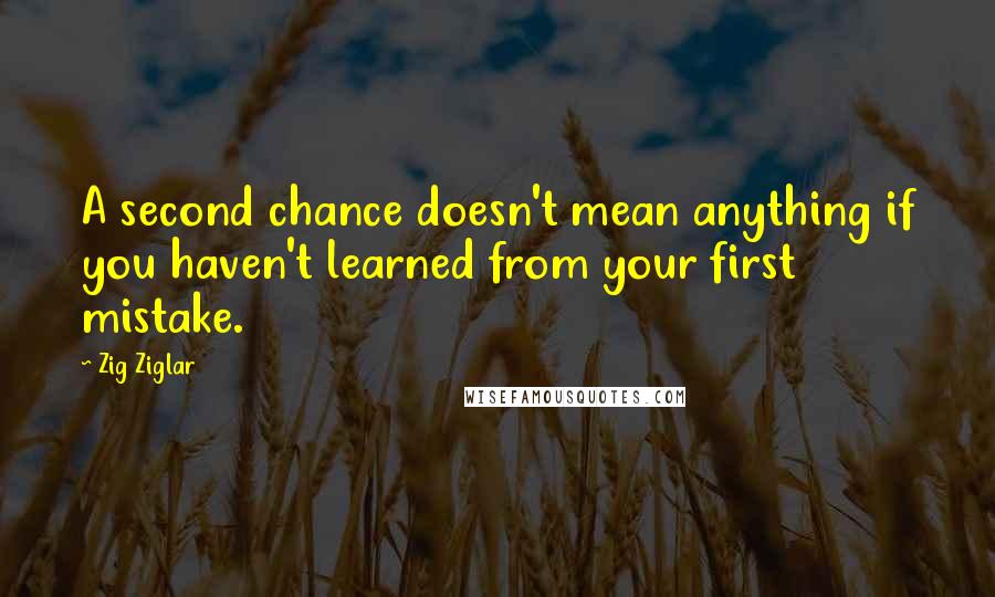 Zig Ziglar Quotes: A second chance doesn't mean anything if you haven't learned from your first mistake.
