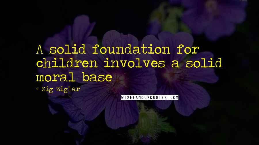 Zig Ziglar Quotes: A solid foundation for children involves a solid moral base