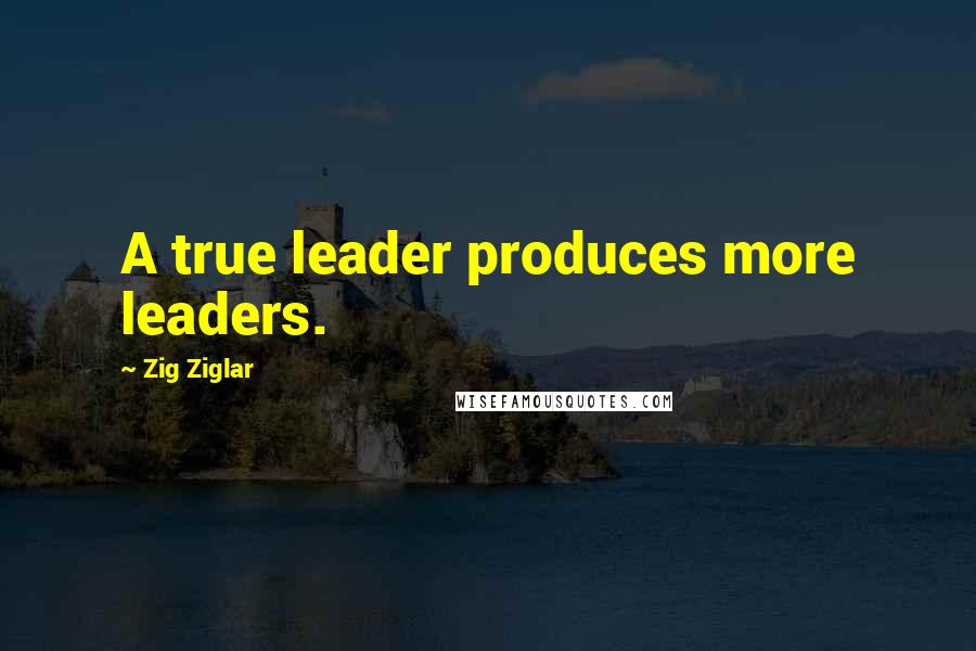 Zig Ziglar Quotes: A true leader produces more leaders.