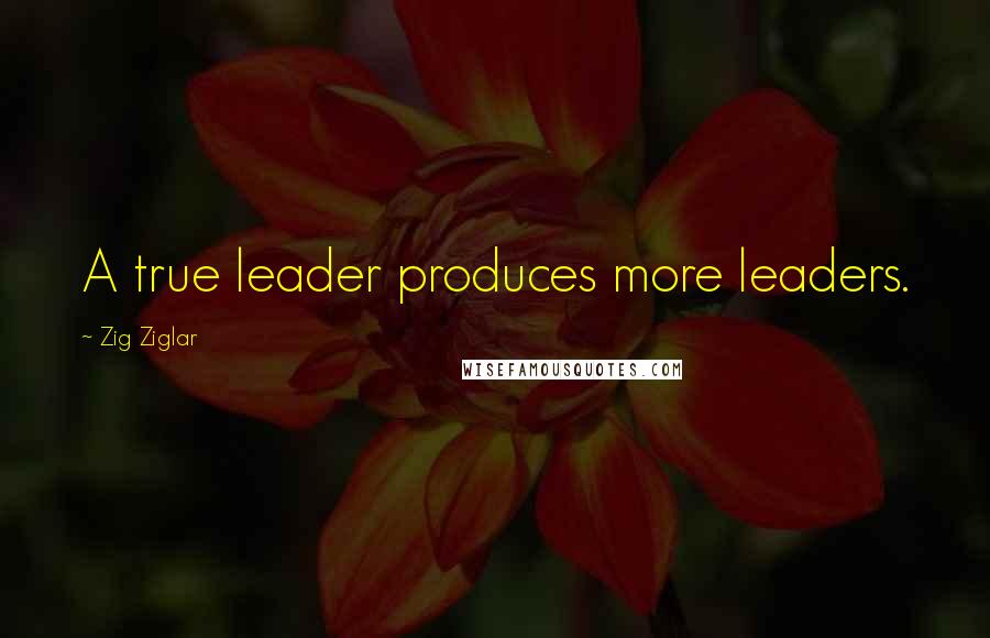 Zig Ziglar Quotes: A true leader produces more leaders.