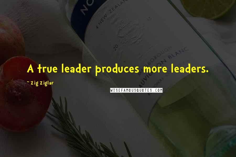 Zig Ziglar Quotes: A true leader produces more leaders.