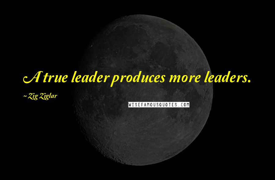 Zig Ziglar Quotes: A true leader produces more leaders.