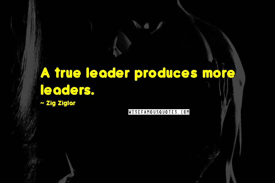 Zig Ziglar Quotes: A true leader produces more leaders.
