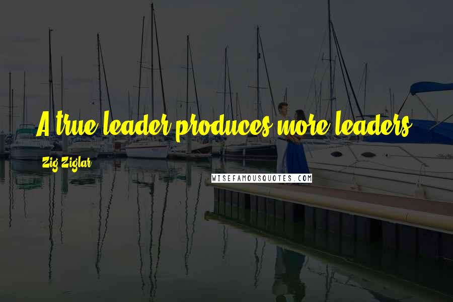Zig Ziglar Quotes: A true leader produces more leaders.